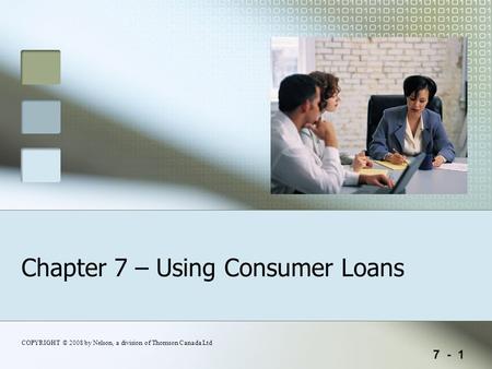 7 - 1 COPYRIGHT © 2008 by Nelson, a division of Thomson Canada Ltd Chapter 7 – Using Consumer Loans.