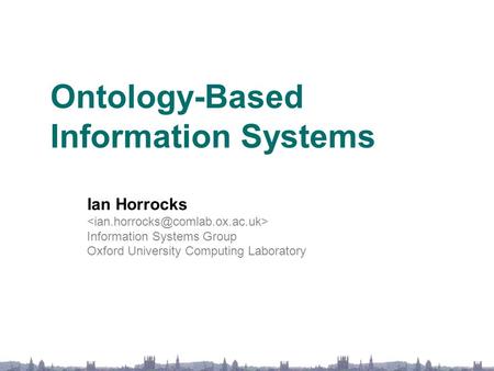 Ontology-Based Information Systems Ian Horrocks Information Systems Group Oxford University Computing Laboratory.