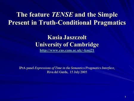 1 The feature TENSE and the Simple Present in Truth-Conditional Pragmatics Kasia Jaszczolt University of Cambridge  IPrA.