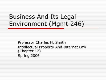 Business And Its Legal Environment (Mgmt 246) Professor Charles H. Smith Intellectual Property And Internet Law (Chapter 12) Spring 2006.