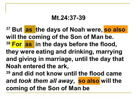 Mt.24:37-39 37 But as the days of Noah were, so also will the coming of the Son of Man be. 38 For as in the days before the flood, they were eating and.