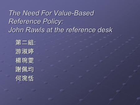 The Need For Value-Based Reference Policy: John Rawls at the reference desk 第二組 : 游淑婷楊琬雯謝佩均何涴恬.