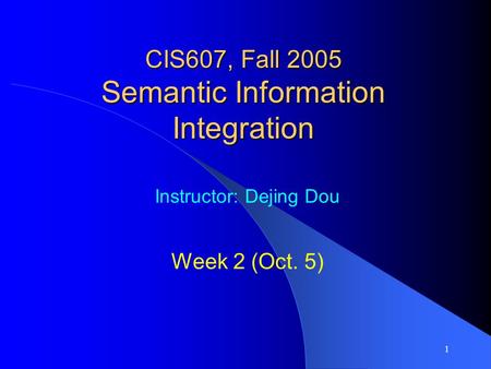 1 CIS607, Fall 2005 Semantic Information Integration Instructor: Dejing Dou Week 2 (Oct. 5)