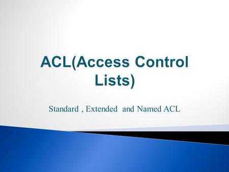 Standard, Extended and Named ACL.  In this lesson, you will learn: ◦ Purpose of ACLs  Its application to an enterprise network ◦ How ACLs are used to.