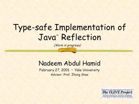 Type-safe Implementation of Java ™ Reflection Nadeem Abdul Hamid February 27, 2001 Yale University Advisor: Prof. Zhong Shao (Work in progress)