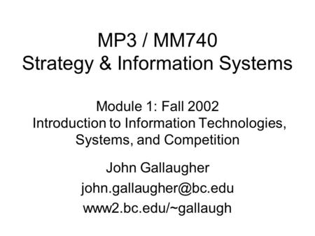 MP3 / MM740 Strategy & Information Systems Module 1: Fall 2002 Introduction to Information Technologies, Systems, and Competition John Gallaugher