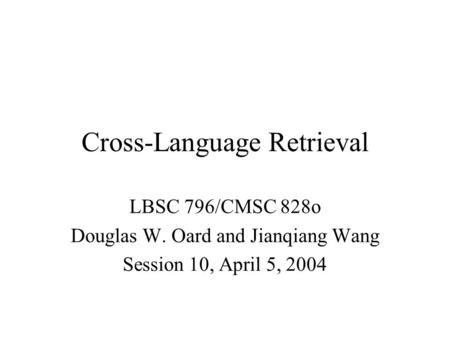 Cross-Language Retrieval LBSC 796/CMSC 828o Douglas W. Oard and Jianqiang Wang Session 10, April 5, 2004.