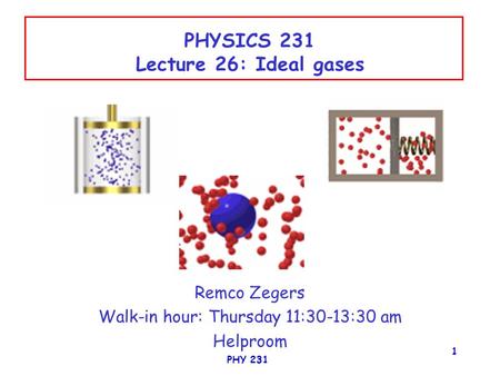 PHY 231 1 PHYSICS 231 Lecture 26: Ideal gases Remco Zegers Walk-in hour: Thursday 11:30-13:30 am Helproom.