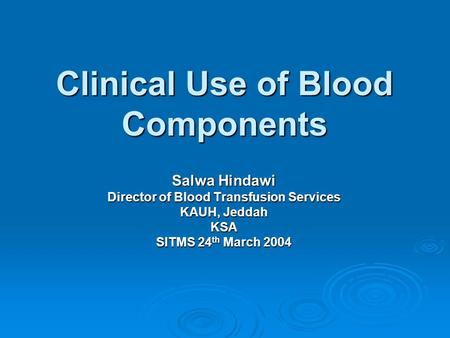 Clinical Use of Blood Components Salwa Hindawi Director of Blood Transfusion Services KAUH, Jeddah KSA SITMS 24 th March 2004.