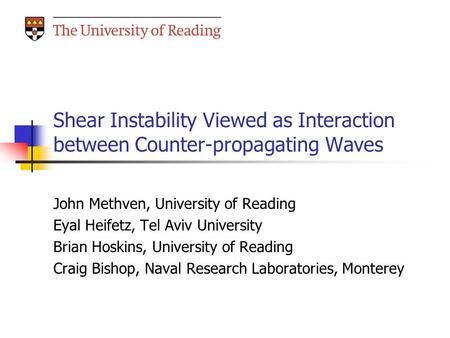 Shear Instability Viewed as Interaction between Counter-propagating Waves John Methven, University of Reading Eyal Heifetz, Tel Aviv University Brian Hoskins,