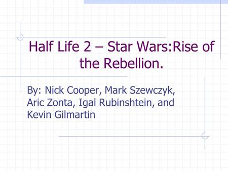 Half Life 2 – Star Wars:Rise of the Rebellion. By: Nick Cooper, Mark Szewczyk, Aric Zonta, Igal Rubinshtein, and Kevin Gilmartin.