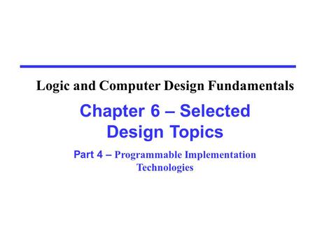 Chapter 6 – Selected Design Topics Part 4 – Programmable Implementation Technologies Logic and Computer Design Fundamentals.