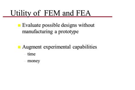 Utility of FEM and FEA n Evaluate possible designs without manufacturing a prototype n Augment experimental capabilities –time –money.