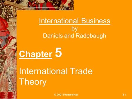 © 2001 Prentice Hall5-1 International Business by Daniels and Radebaugh Chapter 5 International Trade Theory.