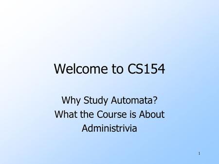 1 Welcome to CS154 Why Study Automata? What the Course is About Administrivia.