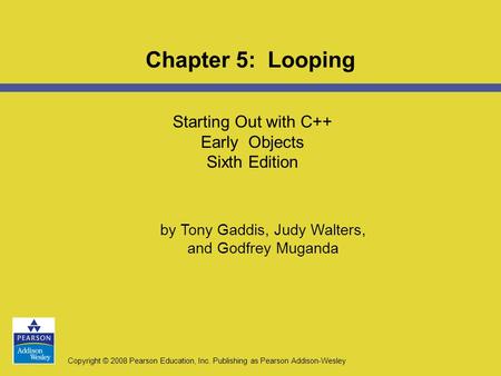 Copyright © 2008 Pearson Education, Inc. Publishing as Pearson Addison-Wesley Starting Out with C++ Early Objects Sixth Edition Chapter 5: Looping by Tony.