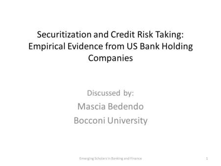 Securitization and Credit Risk Taking: Empirical Evidence from US Bank Holding Companies Discussed by: Mascia Bedendo Bocconi University 1Emerging Scholars.