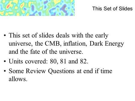 This Set of Slides This set of slides deals with the early universe, the CMB, inflation, Dark Energy and the fate of the universe. Units covered: 80, 81.