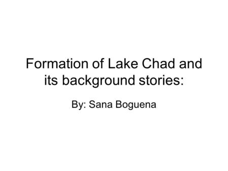 Formation of Lake Chad and its background stories: By: Sana Boguena.