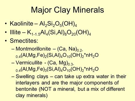 Major Clay Minerals Kaolinite – Al 2 Si 2 O 5 (OH) 4 Illite – K 1-1.5 Al 4 (Si,Al) 8 O 20 (OH) 4 Smectites: –Montmorillonite – (Ca, Na) 0.2- 0.4 (Al,Mg,Fe)