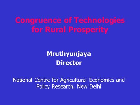 Congruence of Technologies for Rural Prosperity Mruthyunjaya Director National Centre for Agricultural Economics and Policy Research, New Delhi.