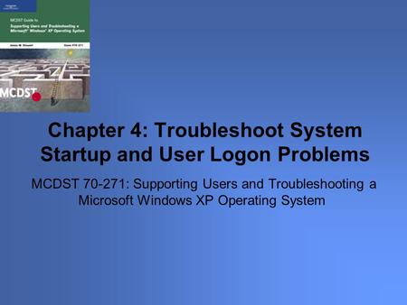 MCDST 70-271: Supporting Users and Troubleshooting a Microsoft Windows XP Operating System Chapter 4: Troubleshoot System Startup and User Logon Problems.
