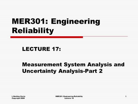 L Berkley Davis Copyright 2009 MER301: Engineering Reliability Lecture 16 1 MER301: Engineering Reliability LECTURE 17: Measurement System Analysis and.