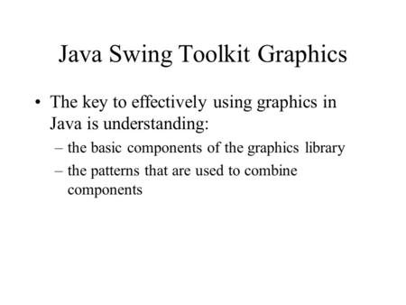 Java Swing Toolkit Graphics The key to effectively using graphics in Java is understanding: –the basic components of the graphics library –the patterns.