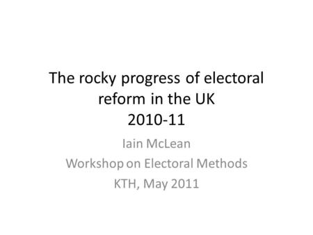 The rocky progress of electoral reform in the UK 2010-11 Iain McLean Workshop on Electoral Methods KTH, May 2011.