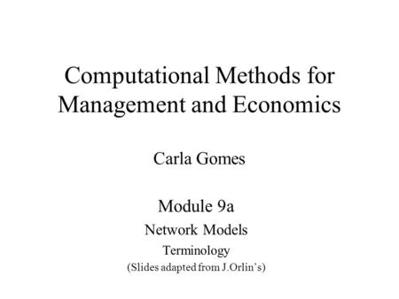 Computational Methods for Management and Economics Carla Gomes Module 9a Network Models Terminology (Slides adapted from J.Orlin’s)