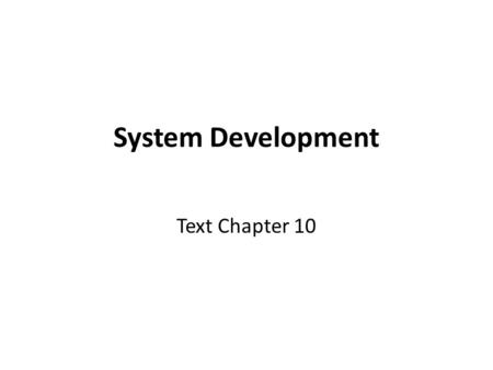 System Development Text Chapter 10. System Development The introductory slides from text Chapter 10 (showing the questions addressed) will be shown. Some.
