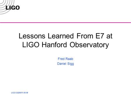 LIGO-G020011-00-W Lessons Learned From E7 at LIGO Hanford Observatory Fred Raab Daniel Sigg.