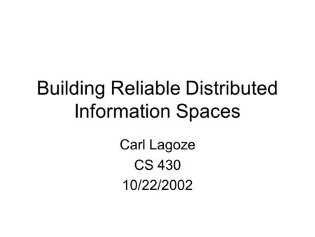 Building Reliable Distributed Information Spaces Carl Lagoze CS 430 10/22/2002.