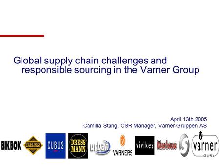 Global supply chain challenges and responsible sourcing in the Varner Group April 13th 2005 Camilla Stang, CSR Manager, Varner-Gruppen AS.