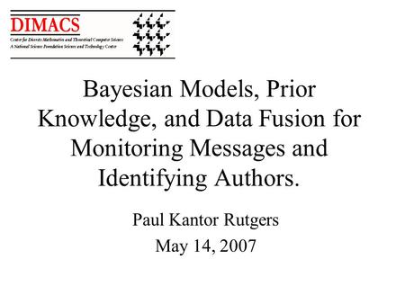 Bayesian Models, Prior Knowledge, and Data Fusion for Monitoring Messages and Identifying Authors. Paul Kantor Rutgers May 14, 2007.