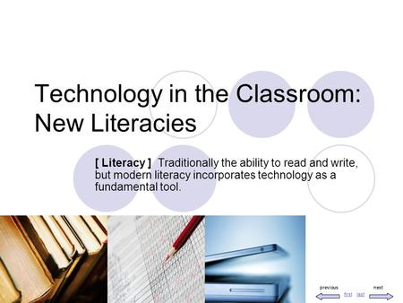 previousnext lastfirst Technology in the Classroom: New Literacies [ Literacy ] Traditionally the ability to read and write, but modern literacy incorporates.
