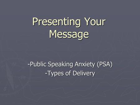 Presenting Your Message -Public Speaking Anxiety (PSA) -Types of Delivery.