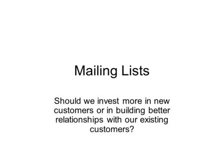 Mailing Lists Should we invest more in new customers or in building better relationships with our existing customers?