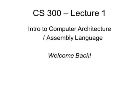 CS 300 – Lecture 1 Intro to Computer Architecture / Assembly Language Welcome Back!