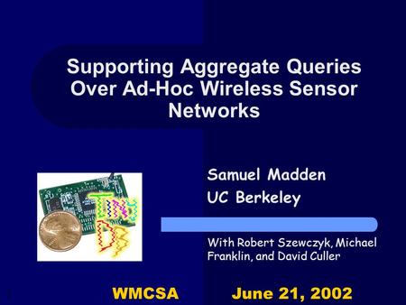 1 Supporting Aggregate Queries Over Ad-Hoc Wireless Sensor Networks Samuel Madden UC Berkeley With Robert Szewczyk, Michael Franklin, and David Culler.