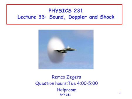 PHY 231 1 PHYSICS 231 Lecture 33: Sound, Doppler and Shock Remco Zegers Question hours:Tue 4:00-5:00 Helproom.