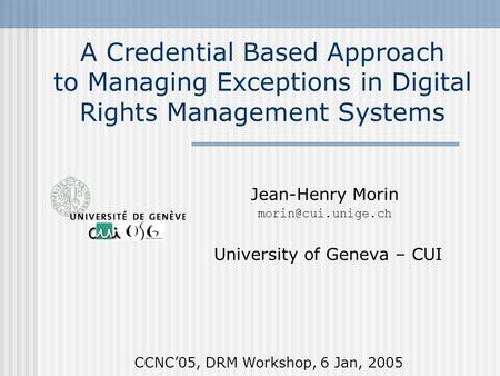 A Credential Based Approach to Managing Exceptions in Digital Rights Management Systems Jean-Henry Morin University of Geneva – CUI.