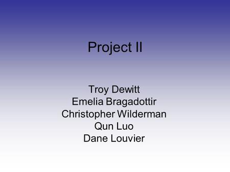 Project II Troy Dewitt Emelia Bragadottir Christopher Wilderman Qun Luo Dane Louvier.