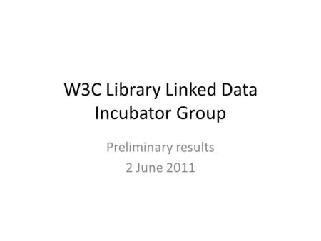 W3C Library Linked Data Incubator Group Preliminary results 2 June 2011.