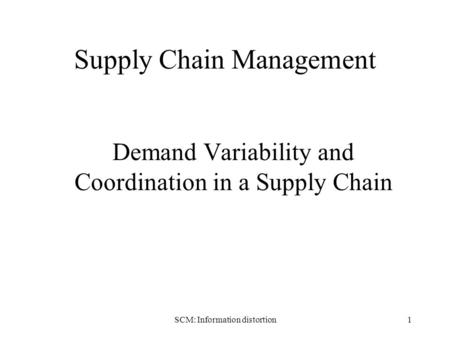 SCM: Information distortion1 Supply Chain Management Demand Variability and Coordination in a Supply Chain.