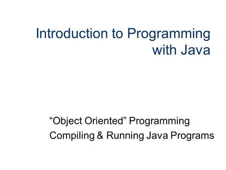 Introduction to Programming with Java “Object Oriented” Programming Compiling & Running Java Programs.
