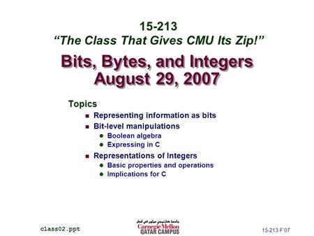 Bits, Bytes, and Integers August 29, 2007 Topics Representing information as bits Bit-level manipulations Boolean algebra Expressing in C Representations.