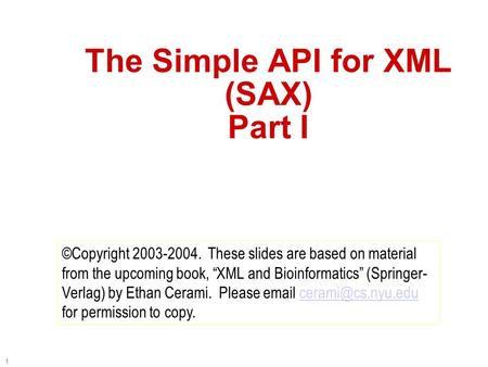 1 The Simple API for XML (SAX) Part I ©Copyright 2003-2004. These slides are based on material from the upcoming book, “XML and Bioinformatics” (Springer-