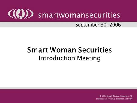 Smart Woman Securities Introduction Meeting smartwomansecurities © 2006 Smart Woman Securities. All materials are for SWS members’ use only September 30,
