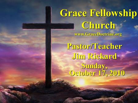 Grace Fellowship Church Pastor/Teacher Jim Rickard Sunday, October 17, 2010 www.GraceDoctrine.org.